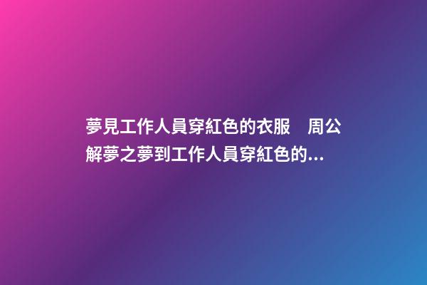 夢見工作人員穿紅色的衣服　周公解夢之夢到工作人員穿紅色的衣服